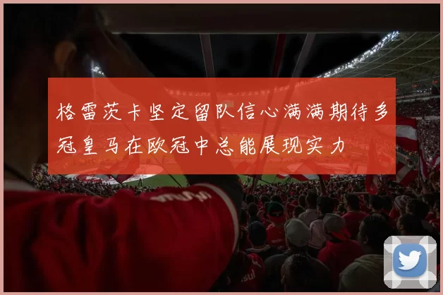 格雷茨卡坚定留队信心满满期待多冠皇马在欧冠中总能展现实力