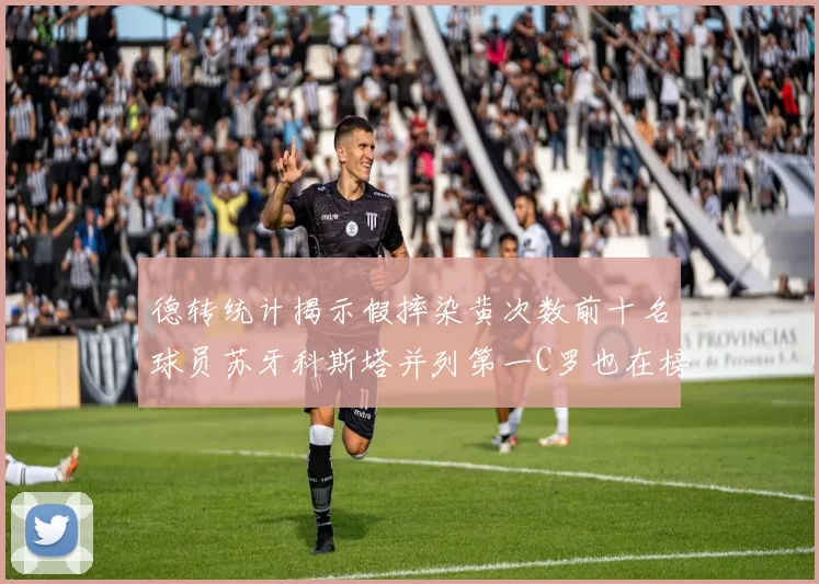 德转统计揭示假摔染黄次数前十名球员苏牙科斯塔并列第一C罗也在榜单中