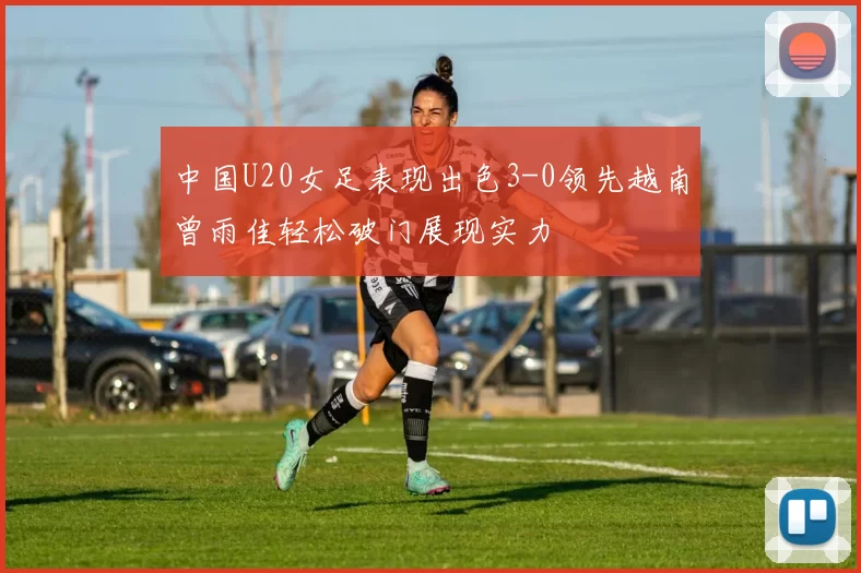 中国U20女足表现出色3-0领先越南曾雨佳轻松破门展现实力