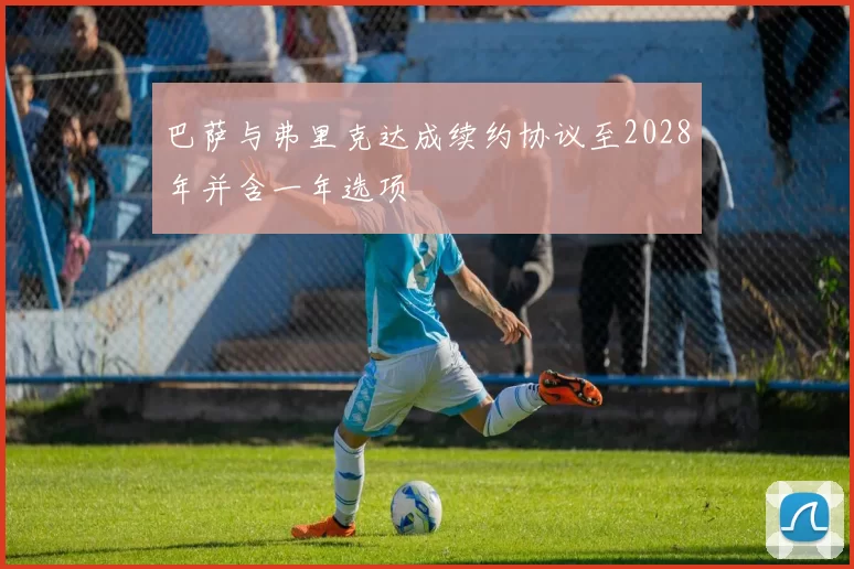 巴萨与弗里克达成续约协议至2028年并含一年选项