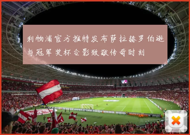 利物浦官方推特发布萨拉赫罗伯逊与冠军奖杯合影致敬传奇时刻