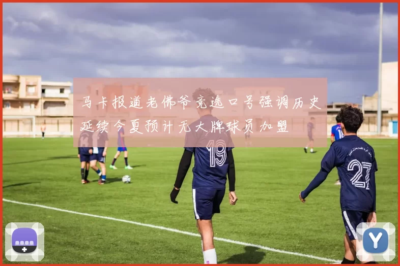 马卡报道老佛爷竞选口号强调历史延续今夏预计无大牌球员加盟