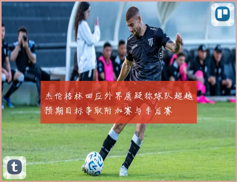 杰伦格林回应外界质疑称球队超越预期目标争取附加赛与季后赛