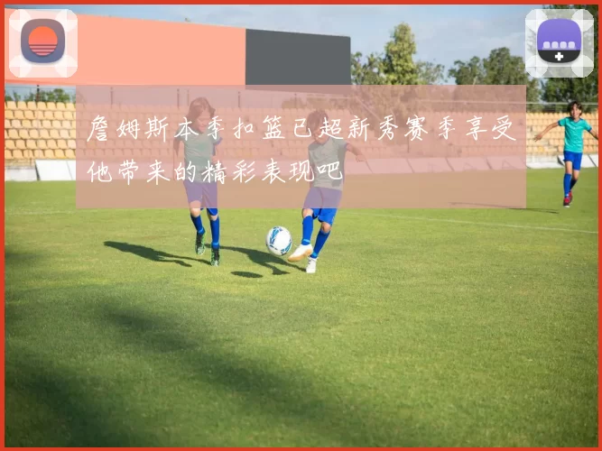 詹姆斯本季扣篮已超新秀赛季享受他带来的精彩表现吧