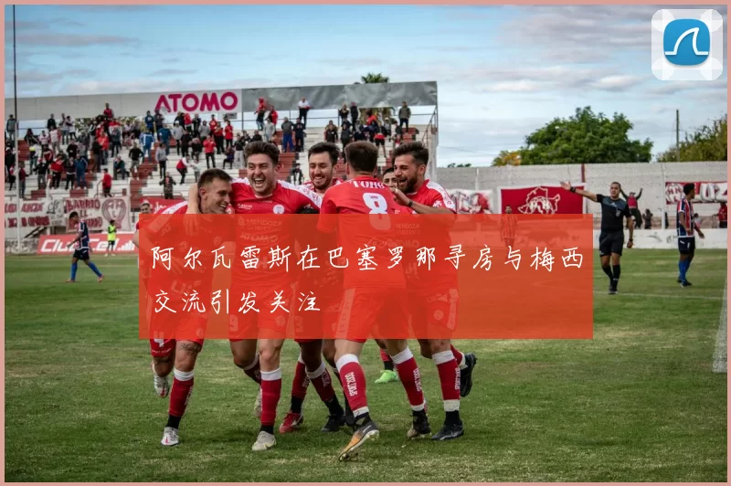 阿尔瓦雷斯在巴塞罗那寻房与梅西交流引发关注