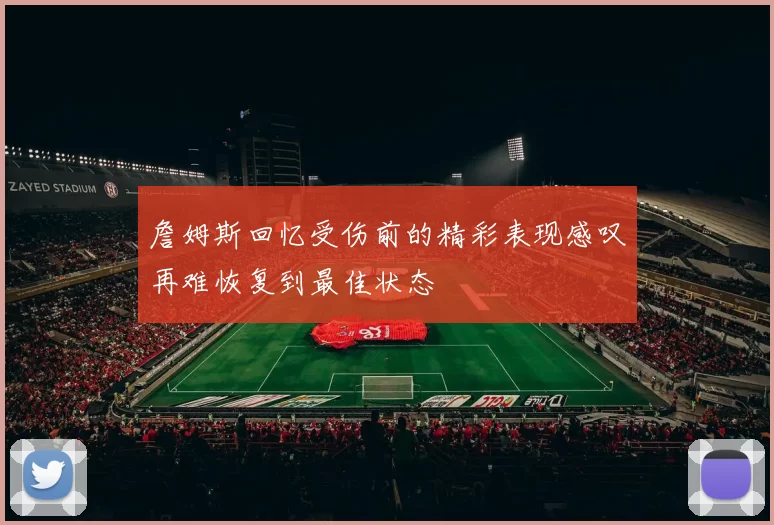 詹姆斯回忆受伤前的精彩表现感叹再难恢复到最佳状态