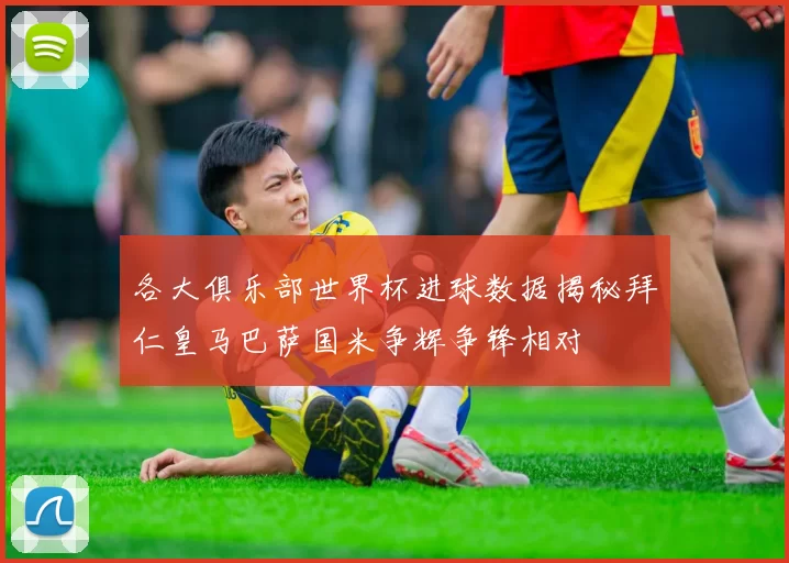 各大俱乐部世界杯进球数据揭秘拜仁皇马巴萨国米争辉争锋相对
