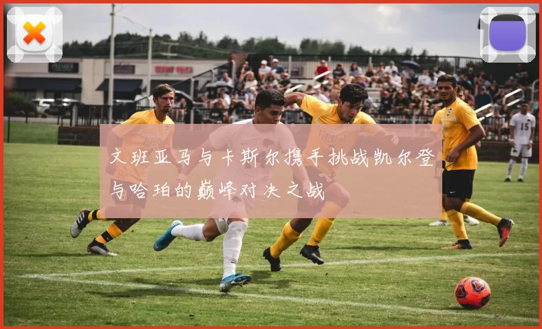 文班亚马与卡斯尔携手挑战凯尔登与哈珀的巅峰对决之战