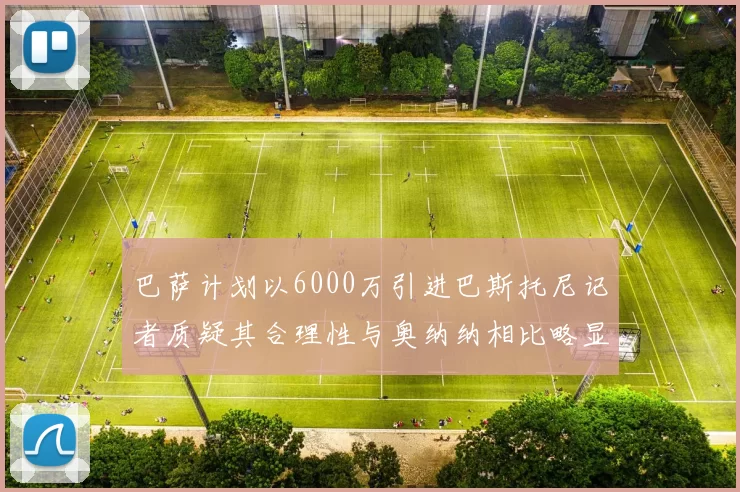 巴萨计划以6000万引进巴斯托尼记者质疑其合理性与奥纳纳相比略显不值