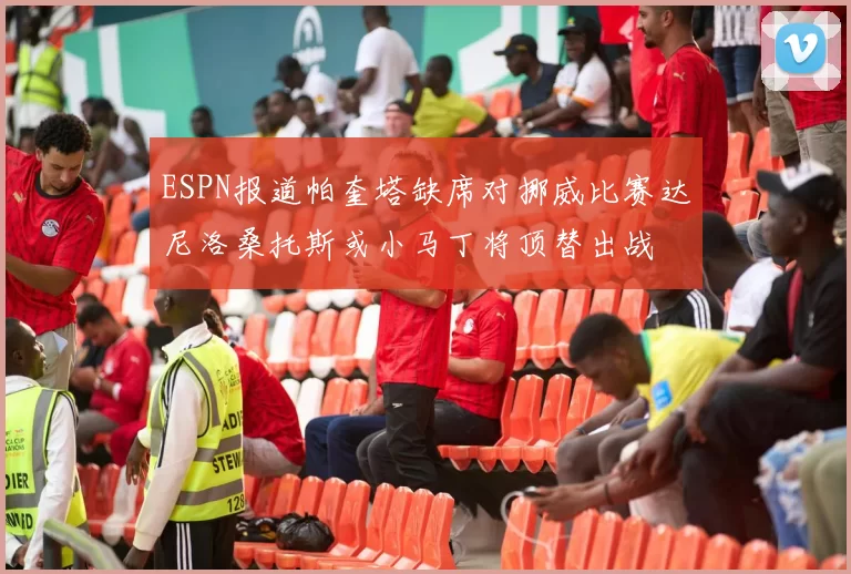 ESPN报道帕奎塔缺席对挪威比赛达尼洛桑托斯或小马丁将顶替出战