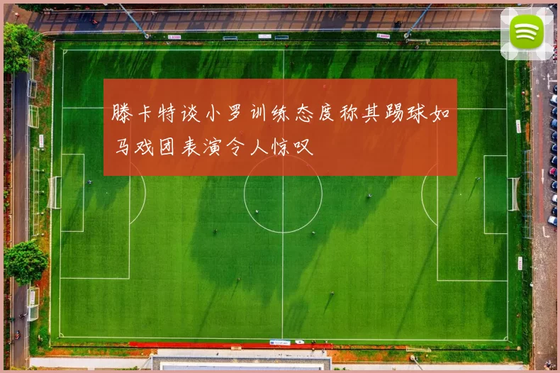 滕卡特谈小罗训练态度称其踢球如马戏团表演令人惊叹