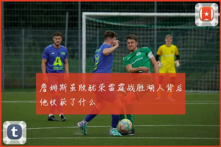 詹姆斯虽败犹荣雷霆战胜湖人背后他收获了什么