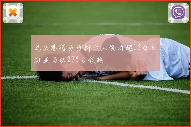 总决赛得分分析六人场均超15分文班亚马以275分领跑