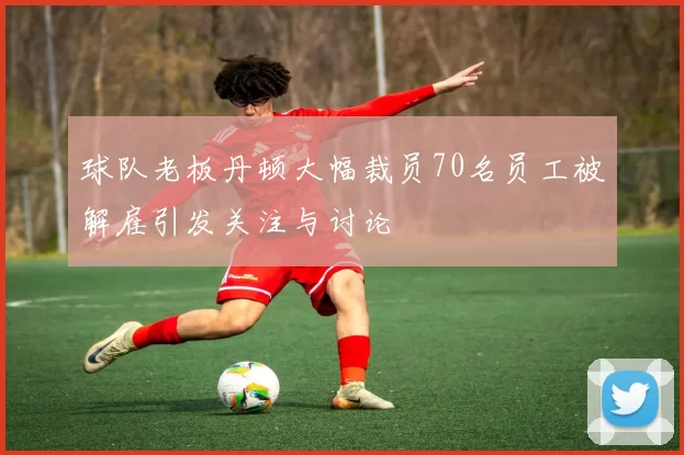 球队老板丹顿大幅裁员70名员工被解雇引发关注与讨论