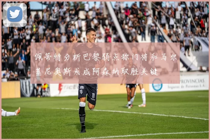 佩蒂特分析巴黎弱点称门将和马尔基尼奥斯或成阿森纳取胜关键